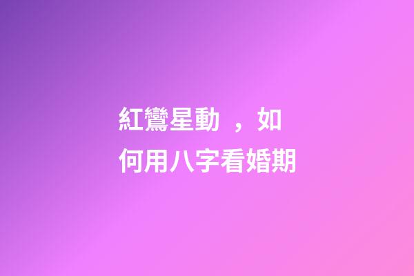 紅鸞星動，如何用八字看婚期